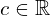 c \in \mathbb{R}