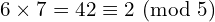 \[6 \times 7 = 42 \equiv 2 \ (\text{mod} \ 5)\]